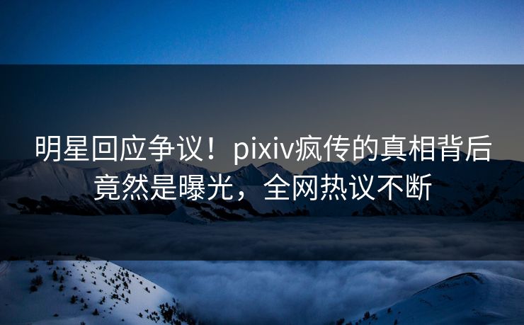 明星回应争议！pixiv疯传的真相背后竟然是曝光，全网热议不断