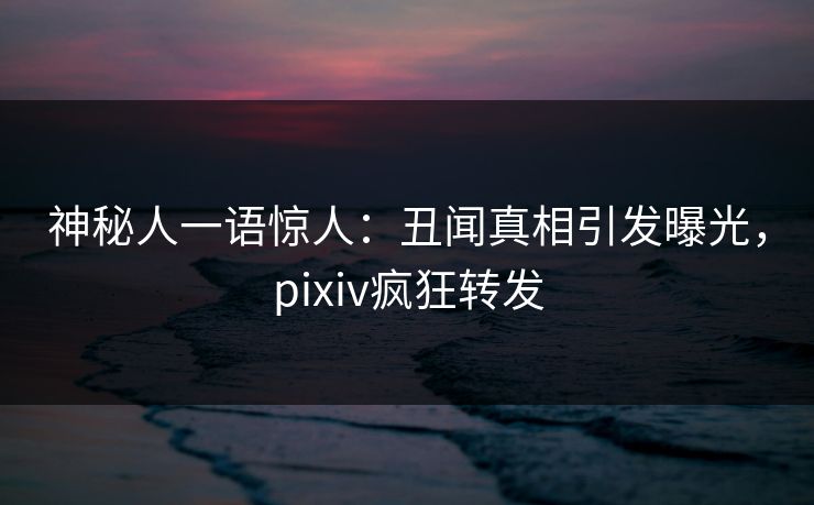 神秘人一语惊人：丑闻真相引发曝光，pixiv疯狂转发