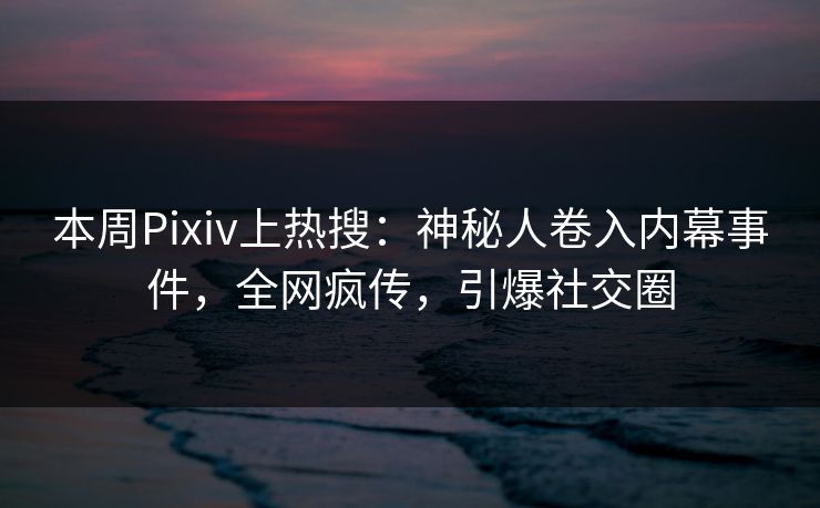 本周Pixiv上热搜：神秘人卷入内幕事件，全网疯传，引爆社交圈