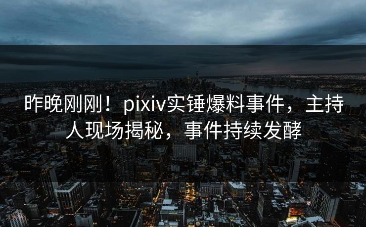 昨晚刚刚！pixiv实锤爆料事件，主持人现场揭秘，事件持续发酵