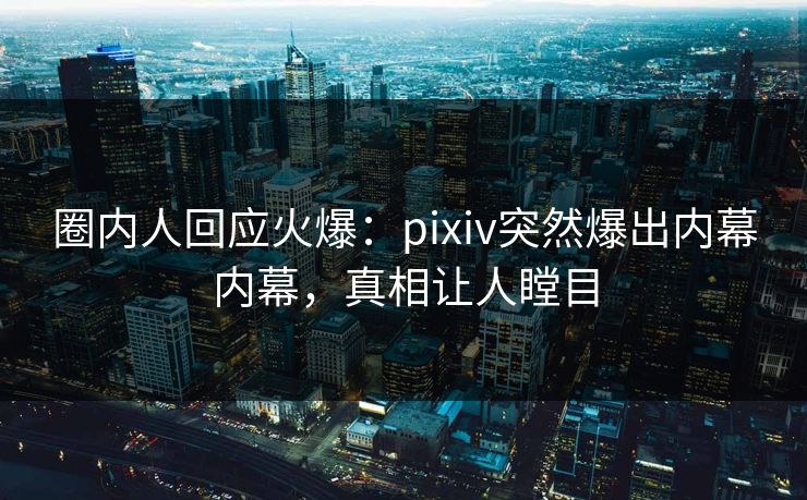 圈内人回应火爆：pixiv突然爆出内幕内幕，真相让人瞠目