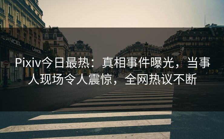 Pixiv今日最热：真相事件曝光，当事人现场令人震惊，全网热议不断