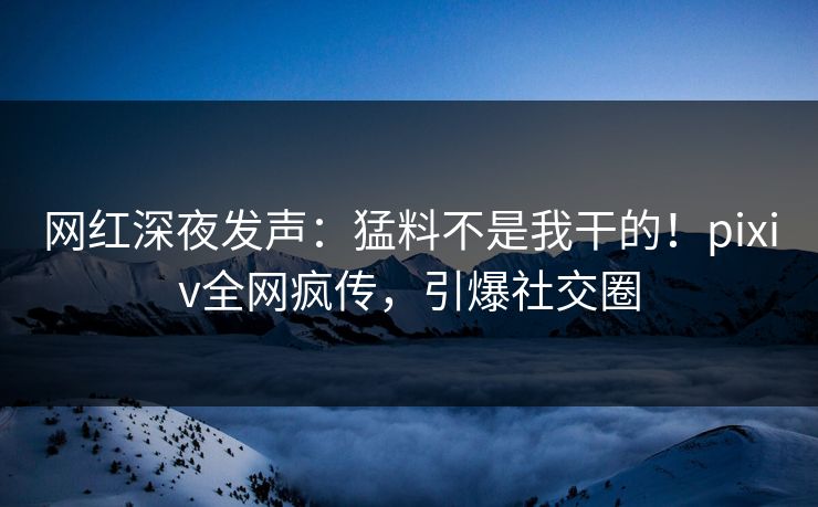 网红深夜发声：猛料不是我干的！pixiv全网疯传，引爆社交圈