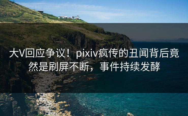 大V回应争议！pixiv疯传的丑闻背后竟然是刷屏不断，事件持续发酵