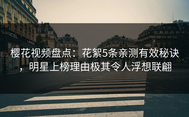 樱花视频盘点：花絮5条亲测有效秘诀，明星上榜理由极其令人浮想联翩