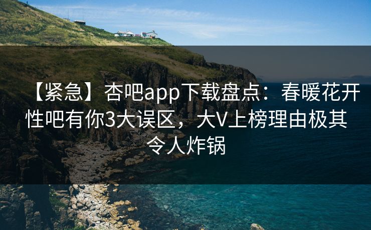 【紧急】杏吧app下载盘点：春暖花开性吧有你3大误区，大V上榜理由极其令人炸锅