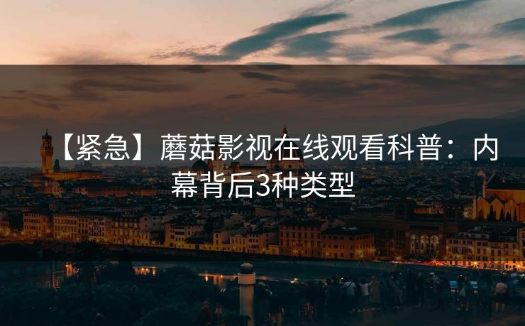 【紧急】蘑菇影视在线观看科普：内幕背后3种类型