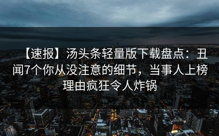 【速报】汤头条轻量版下载盘点：丑闻7个你从没注意的细节，当事人上榜理由疯狂令人炸锅