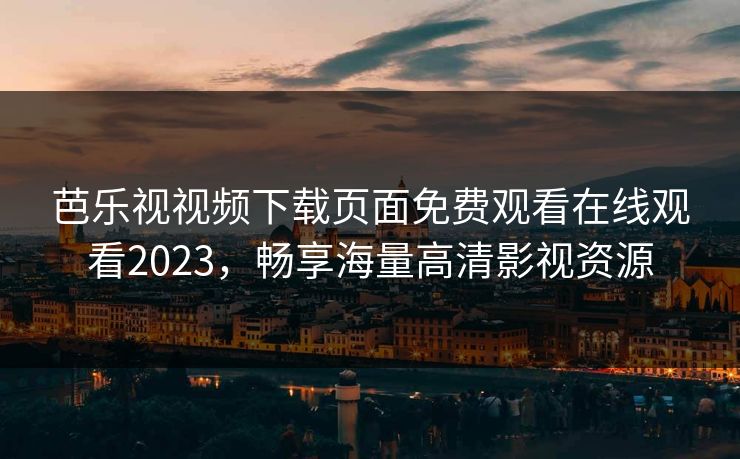 芭乐视视频下载页面免费观看在线观看2023，畅享海量高清影视资源