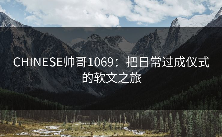 CHINESE帅哥1069：把日常过成仪式的软文之旅
