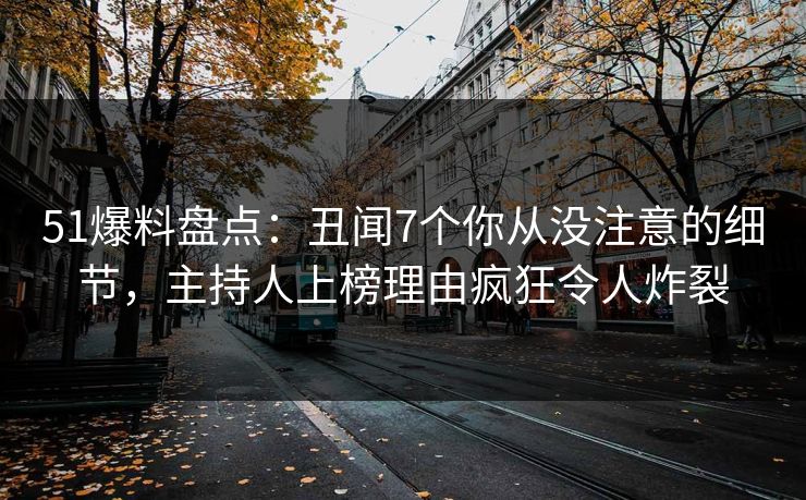 51爆料盘点：丑闻7个你从没注意的细节，主持人上榜理由疯狂令人炸裂