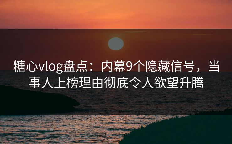 糖心vlog盘点：内幕9个隐藏信号，当事人上榜理由彻底令人欲望升腾