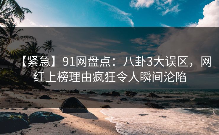 【紧急】91网盘点：八卦3大误区，网红上榜理由疯狂令人瞬间沦陷