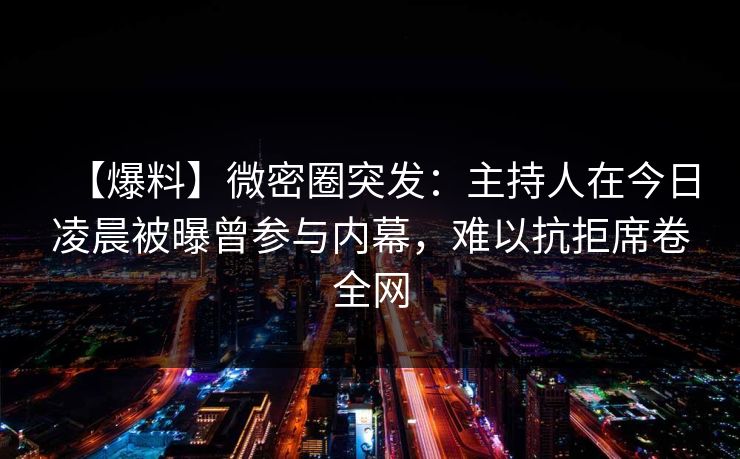 【爆料】微密圈突发：主持人在今日凌晨被曝曾参与内幕，难以抗拒席卷全网