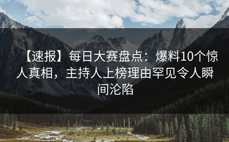 【速报】每日大赛盘点：爆料10个惊人真相，主持人上榜理由罕见令人瞬间沦陷