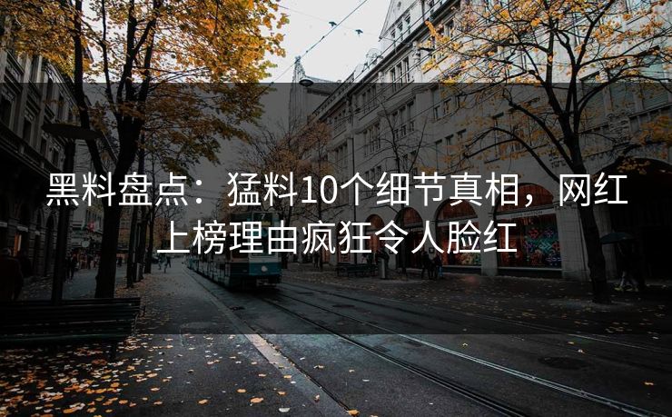 黑料盘点：猛料10个细节真相，网红上榜理由疯狂令人脸红