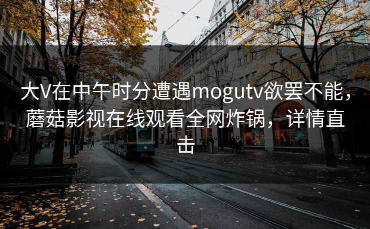 大V在中午时分遭遇mogutv欲罢不能，蘑菇影视在线观看全网炸锅，详情直击