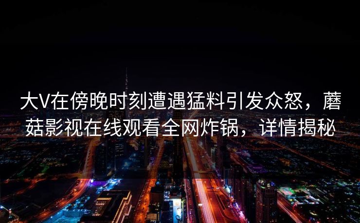 大V在傍晚时刻遭遇猛料引发众怒，蘑菇影视在线观看全网炸锅，详情揭秘