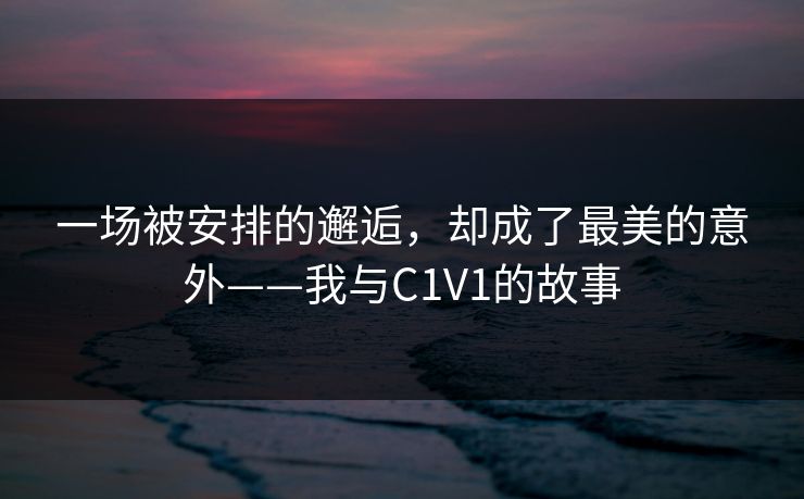 一场被安排的邂逅，却成了最美的意外——我与C1V1的故事