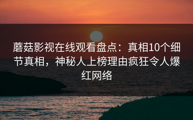 蘑菇影视在线观看盘点：真相10个细节真相，神秘人上榜理由疯狂令人爆红网络