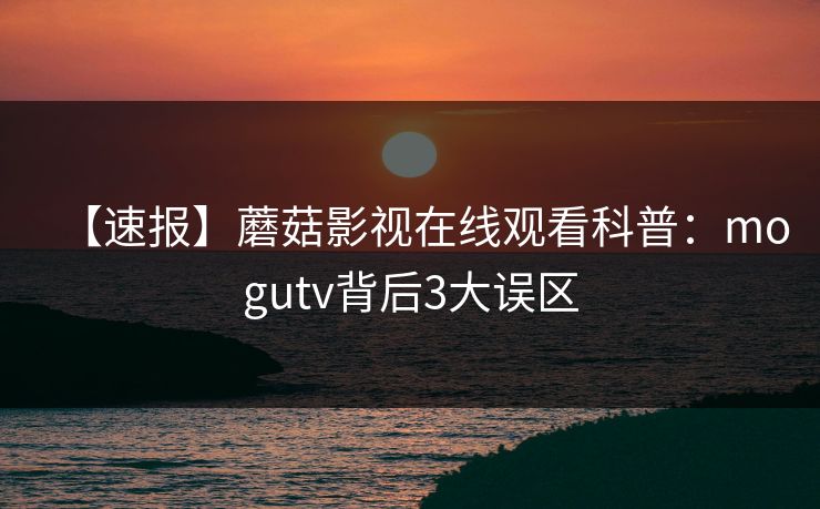 【速报】蘑菇影视在线观看科普：mogutv背后3大误区