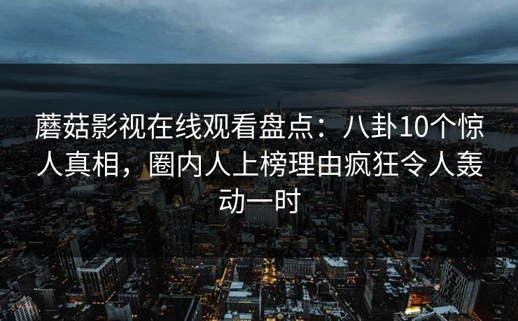 蘑菇影视在线观看盘点：八卦10个惊人真相，圈内人上榜理由疯狂令人轰动一时
