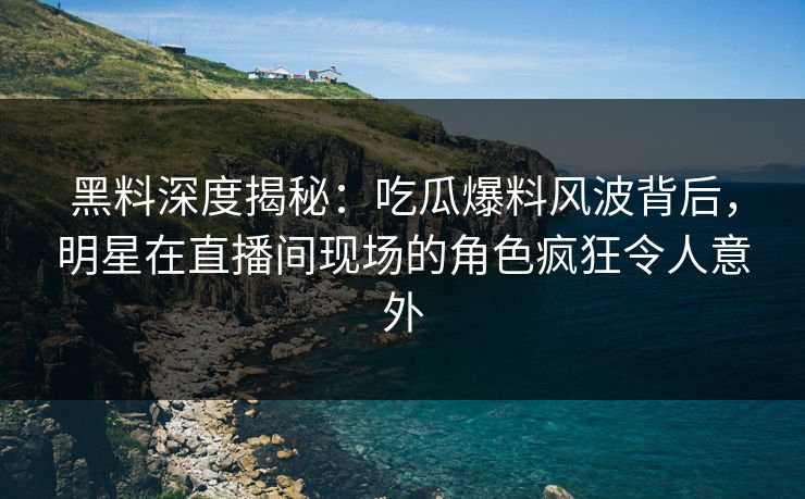 黑料深度揭秘：吃瓜爆料风波背后，明星在直播间现场的角色疯狂令人意外