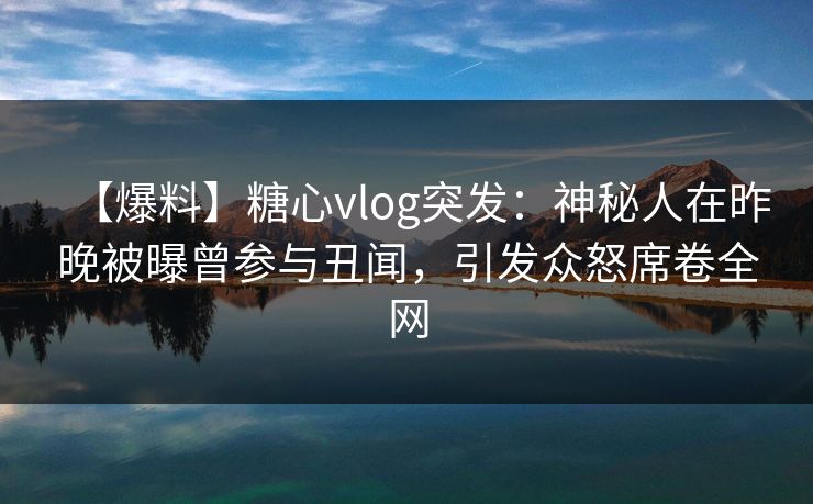 【爆料】糖心vlog突发：神秘人在昨晚被曝曾参与丑闻，引发众怒席卷全网