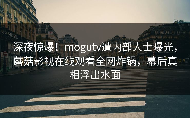 深夜惊爆！mogutv遭内部人士曝光，蘑菇影视在线观看全网炸锅，幕后真相浮出水面