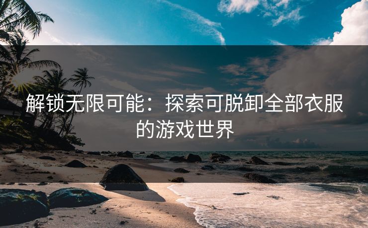 解锁无限可能：探索可脱卸全部衣服的游戏世界