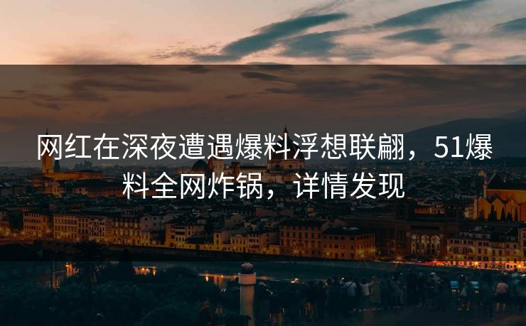 网红在深夜遭遇爆料浮想联翩，51爆料全网炸锅，详情发现