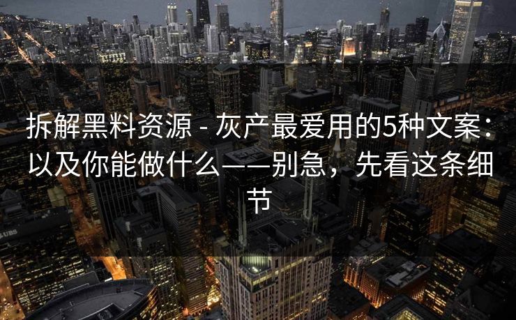 拆解黑料资源 - 灰产最爱用的5种文案：以及你能做什么——别急，先看这条细节