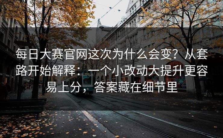 每日大赛官网这次为什么会变？从套路开始解释：一个小改动大提升更容易上分，答案藏在细节里