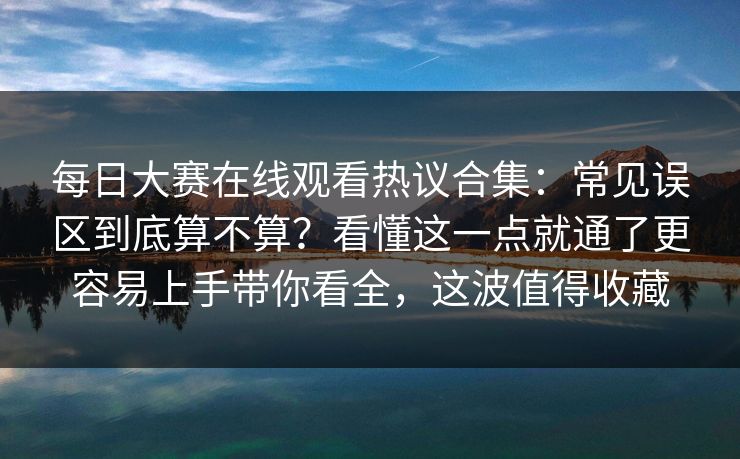 每日大赛在线观看热议合集：常见误区到底算不算？看懂这一点就通了更容易上手带你看全，这波值得收藏