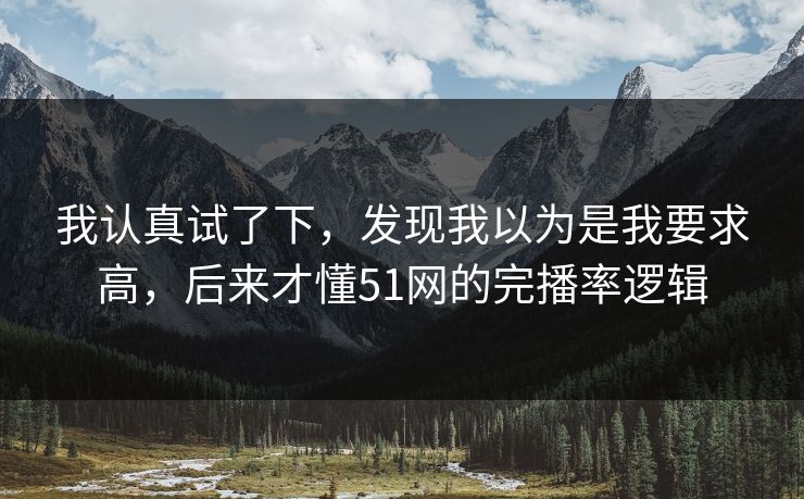 我认真试了下，发现我以为是我要求高，后来才懂51网的完播率逻辑