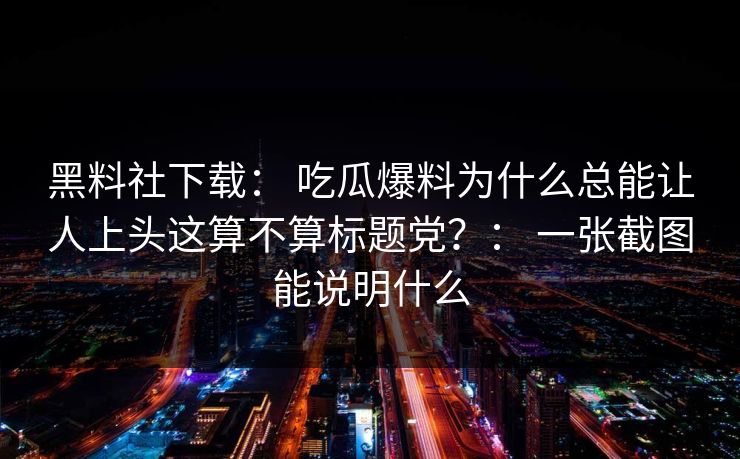 黑料社下载： 吃瓜爆料为什么总能让人上头这算不算标题党？： 一张截图能说明什么