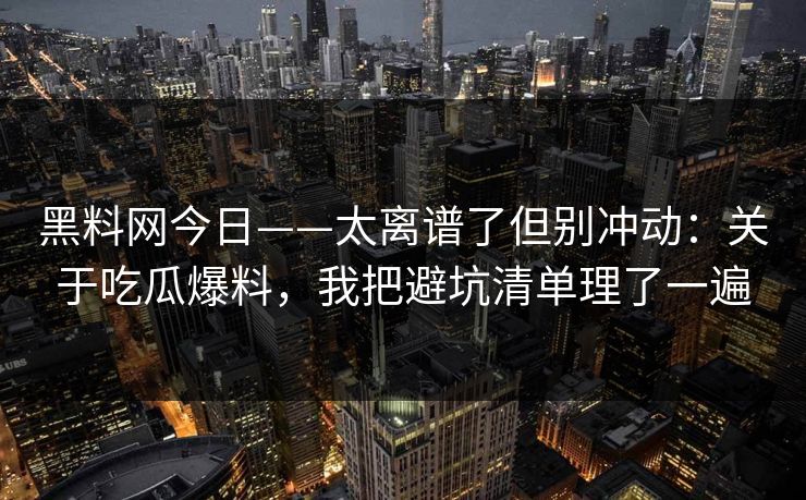 黑料网今日——太离谱了但别冲动：关于吃瓜爆料，我把避坑清单理了一遍