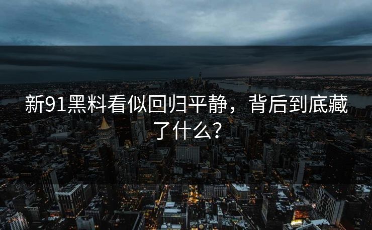新91黑料看似回归平静，背后到底藏了什么？
